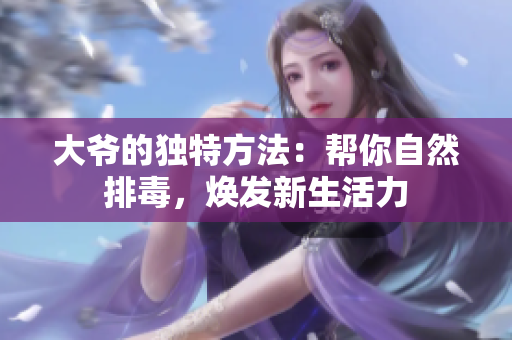 大爷的独特方法：帮你自然排毒，焕发新生活力