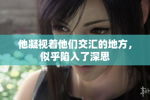 他凝视着他们交汇的地方，似乎陷入了深思