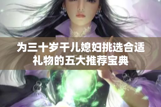 为三十岁干儿媳妇挑选合适礼物的五大推荐宝典