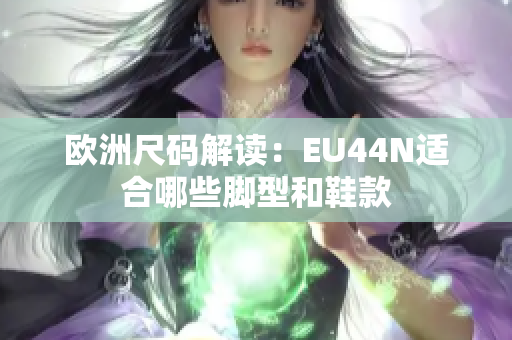 欧洲尺码解读：EU44N适合哪些脚型和鞋款