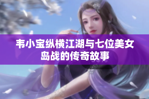 韦小宝纵横江湖与七位美女岛战的传奇故事