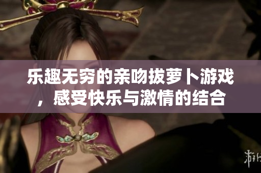 乐趣无穷的亲吻拔萝卜游戏，感受快乐与激情的结合