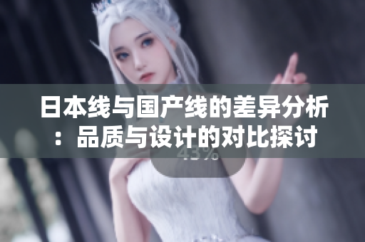 日本线与国产线的差异分析：品质与设计的对比探讨