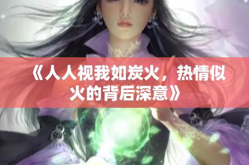 《人人视我如炭火，热情似火的背后深意》