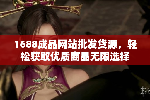 1688成品网站批发货源，轻松获取优质商品无限选择