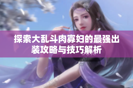 探索大乱斗肉寡妇的最强出装攻略与技巧解析