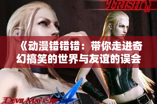 《动漫错错错：带你走进奇幻搞笑的世界与友谊的误会》