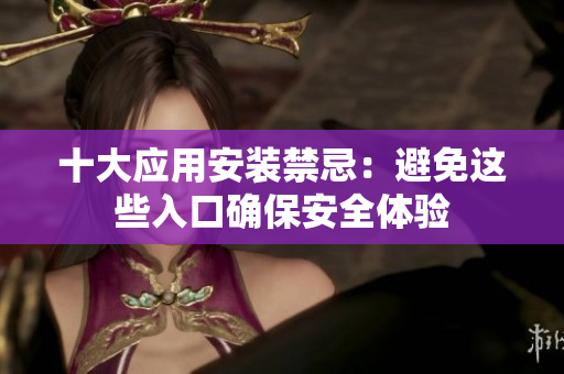 十大应用安装禁忌：避免这些入口确保安全体验