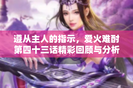 遵从主人的指示，爱火难酎第四十三话精彩回顾与分析