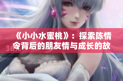 《小小水蜜桃》：探索陈情令背后的朋友情与成长的故事