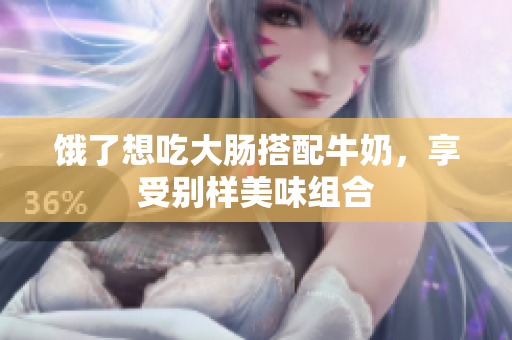 饿了想吃大肠搭配牛奶，享受别样美味组合