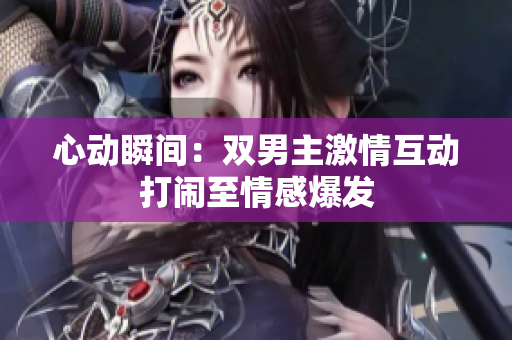 心动瞬间：双男主激情互动打闹至情感爆发
