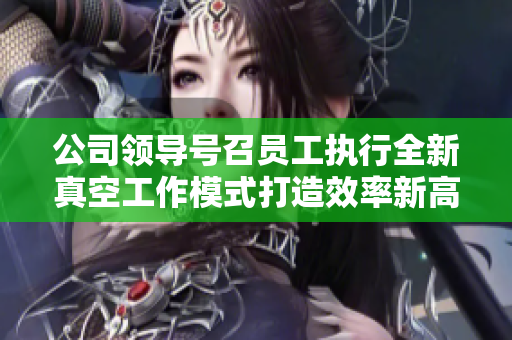 公司领导号召员工执行全新真空工作模式打造效率新高度