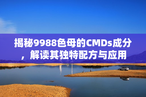 揭秘9988色母的CMDs成分，解读其独特配方与应用