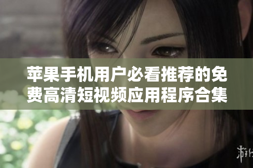 苹果手机用户必看推荐的免费高清短视频应用程序合集