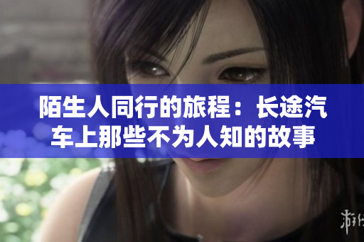 陌生人同行的旅程：长途汽车上那些不为人知的故事