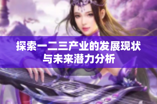 探索一二三产业的发展现状与未来潜力分析