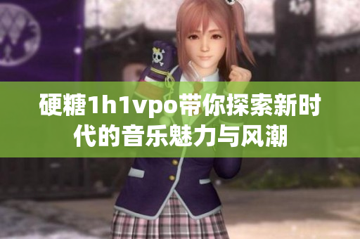 硬糖1h1vpo带你探索新时代的音乐魅力与风潮