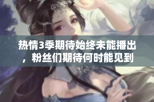 热情3季期待始终未能播出，粉丝们期待何时能见到