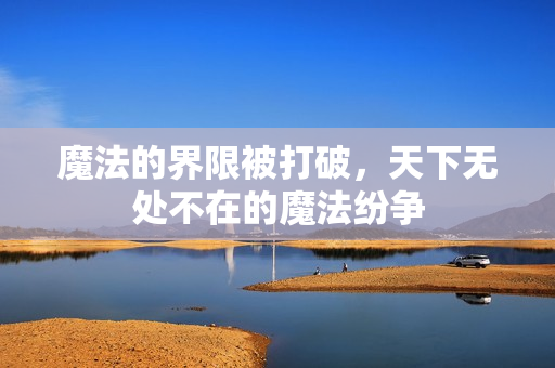 魔法的界限被打破，天下无处不在的魔法纷争
