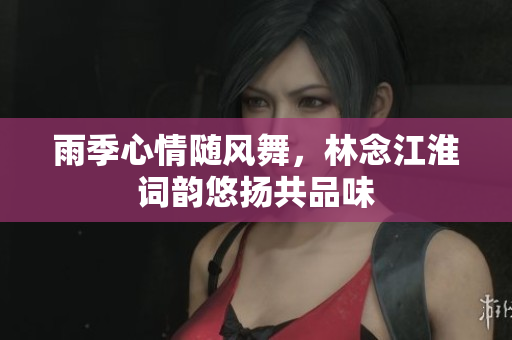 雨季心情随风舞，林念江淮词韵悠扬共品味