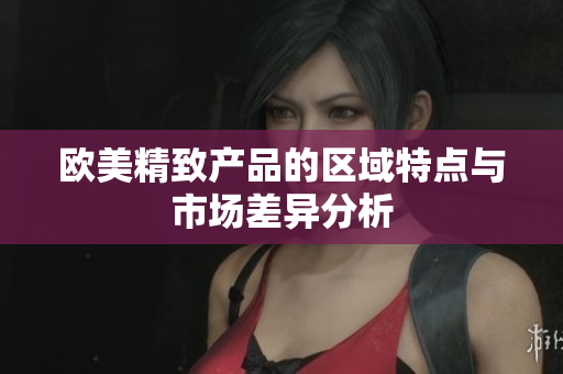 欧美精致产品的区域特点与市场差异分析