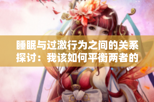 睡眠与过激行为之间的关系探讨：我该如何平衡两者的重要性