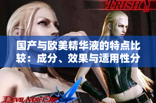 国产与欧美精华液的特点比较：成分、效果与适用性分析