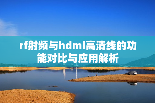 rf射频与hdmi高清线的功能对比与应用解析