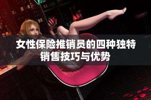 女性保险推销员的四种独特销售技巧与优势