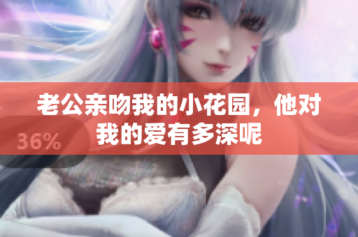 老公亲吻我的小花园，他对我的爱有多深呢