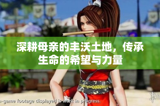 深耕母亲的丰沃土地，传承生命的希望与力量
