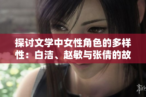 探讨文学中女性角色的多样性：白洁、赵敏与张倩的故事分析