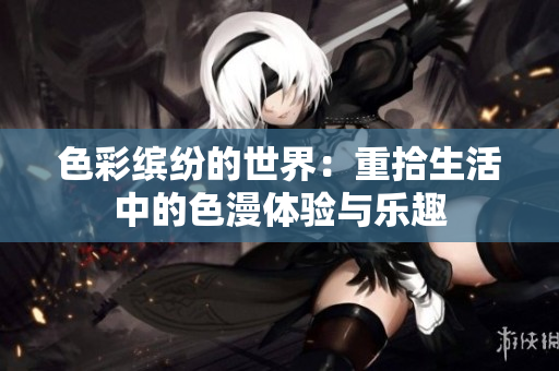 色彩缤纷的世界：重拾生活中的色漫体验与乐趣