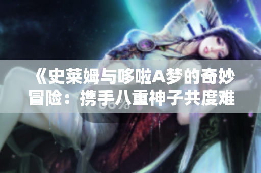《史莱姆与哆啦A梦的奇妙冒险：携手八重神子共度难关》