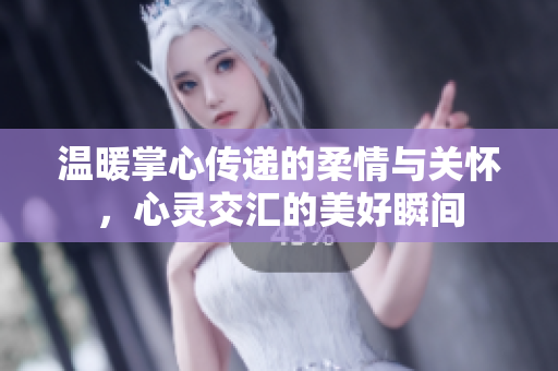 温暖掌心传递的柔情与关怀，心灵交汇的美好瞬间