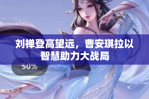 刘禅登高望远，曹安琪拉以智慧助力大战局