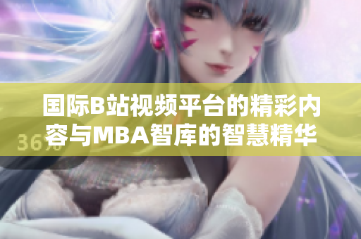 国际B站视频平台的精彩内容与MBA智库的智慧精华探索