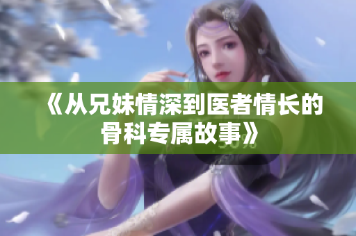 《从兄妹情深到医者情长的骨科专属故事》