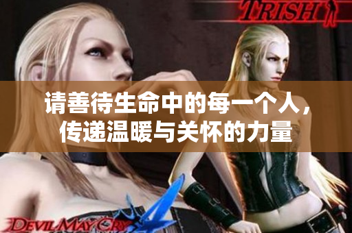 请善待生命中的每一个人，传递温暖与关怀的力量