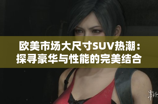 欧美市场大尺寸SUV热潮：探寻豪华与性能的完美结合