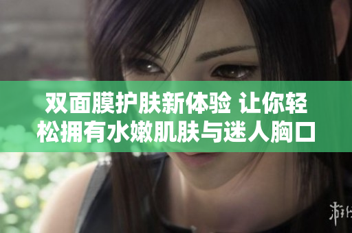 双面膜护肤新体验 让你轻松拥有水嫩肌肤与迷人胸口