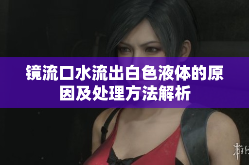 镜流口水流出白色液体的原因及处理方法解析