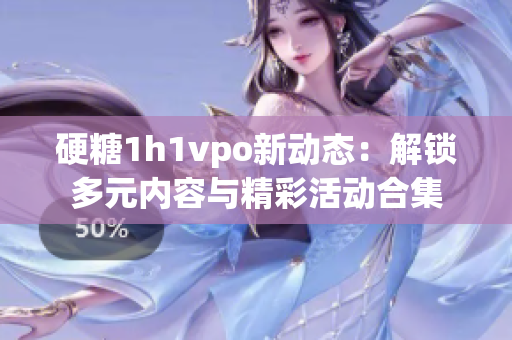 硬糖1h1vpo新动态：解锁多元内容与精彩活动合集