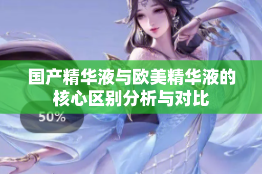 国产精华液与欧美精华液的核心区别分析与对比