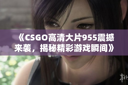 《CSGO高清大片955震撼来袭，揭秘精彩游戏瞬间》