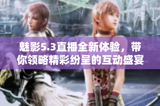 魅影5.3直播全新体验，带你领略精彩纷呈的互动盛宴