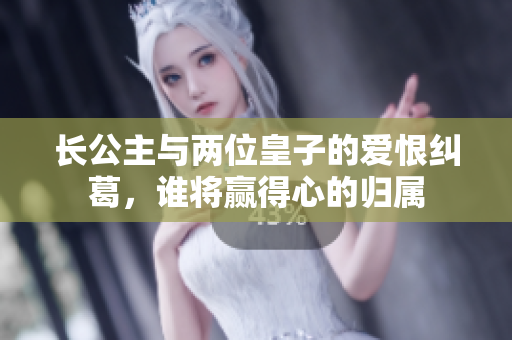 长公主与两位皇子的爱恨纠葛，谁将赢得心的归属