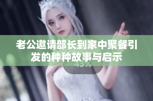 老公邀请部长到家中聚餐引发的种种故事与启示