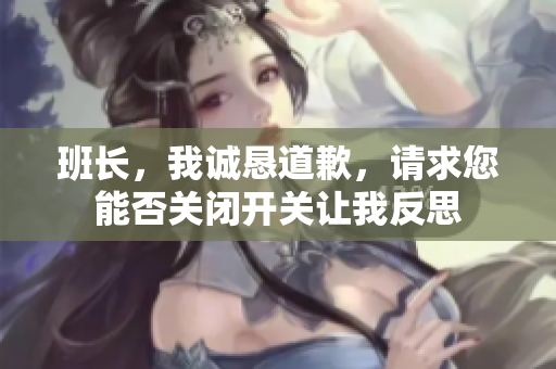班长，我诚恳道歉，请求您能否关闭开关让我反思